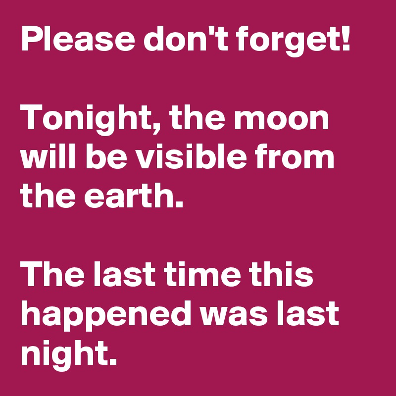 Please don't forget!

Tonight, the moon will be visible from the earth.

The last time this happened was last night.