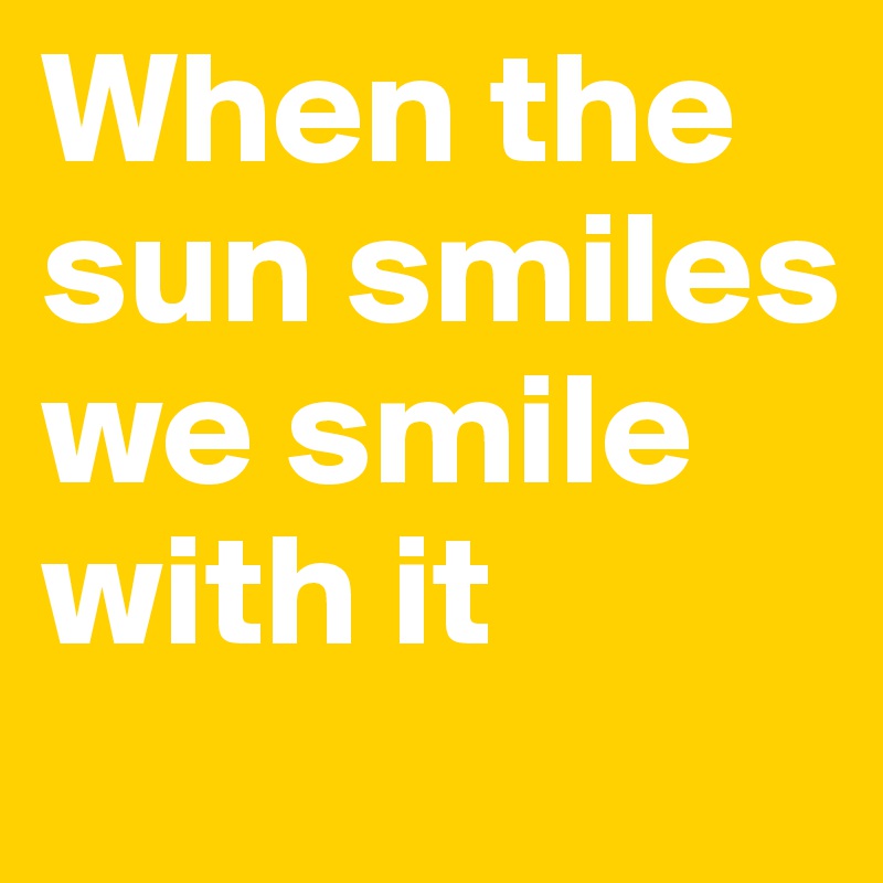 When the sun smiles we smile with it 