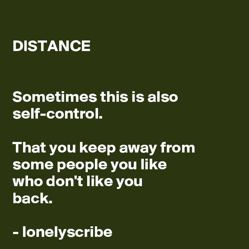 
DISTANCE 


Sometimes this is also self-control.

That you keep away from some people you like 
who don't like you 
back.

- lonelyscribe 