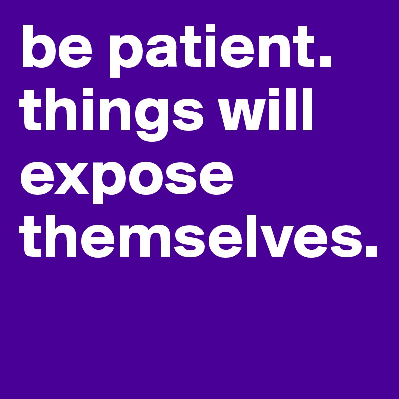 be patient. things will expose themselves.
