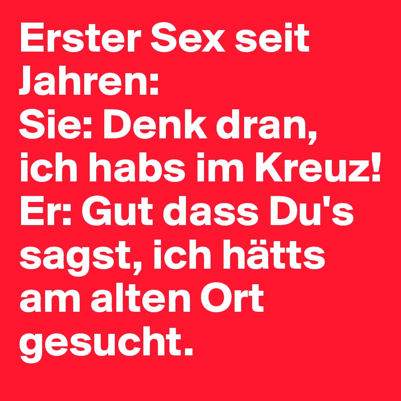 Erster Sex seit Jahren:
Sie: Denk dran, ich habs im Kreuz!
Er: Gut dass Du's sagst, ich hätts am alten Ort gesucht. 