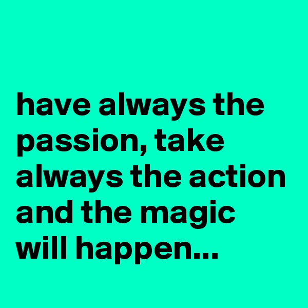 

have always the passion, take always the action and the magic will happen...