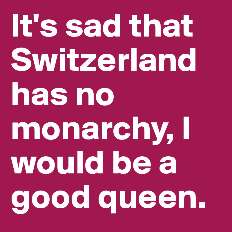 It's sad that Switzerland has no monarchy, I would be a good queen.