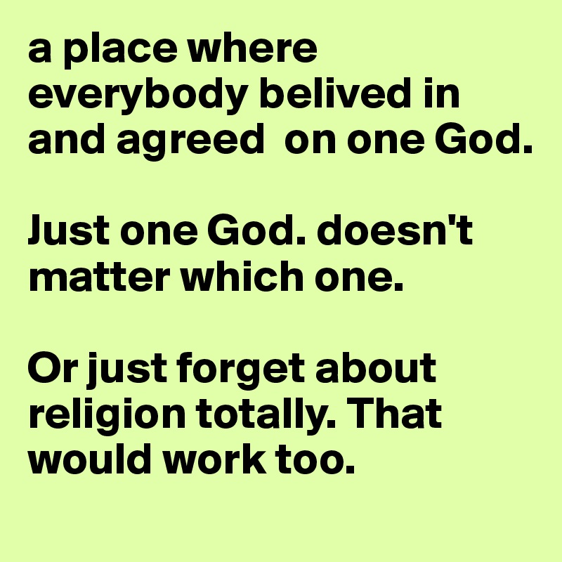 a place where everybody belived in and agreed  on one God. 

Just one God. doesn't matter which one.

Or just forget about religion totally. That would work too. 