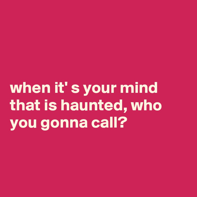 



when it' s your mind that is haunted, who you gonna call?


