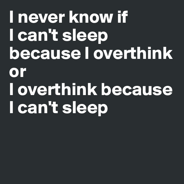 I never know if 
I can't sleep because I overthink or 
I overthink because I can't sleep 


