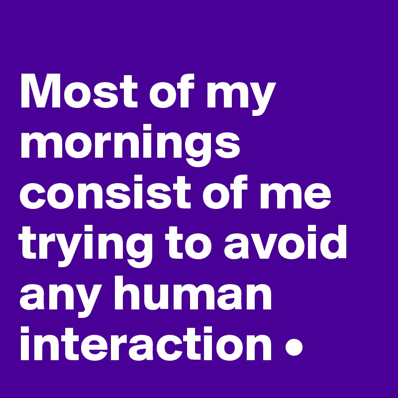
Most of my mornings consist of me trying to avoid any human interaction •
