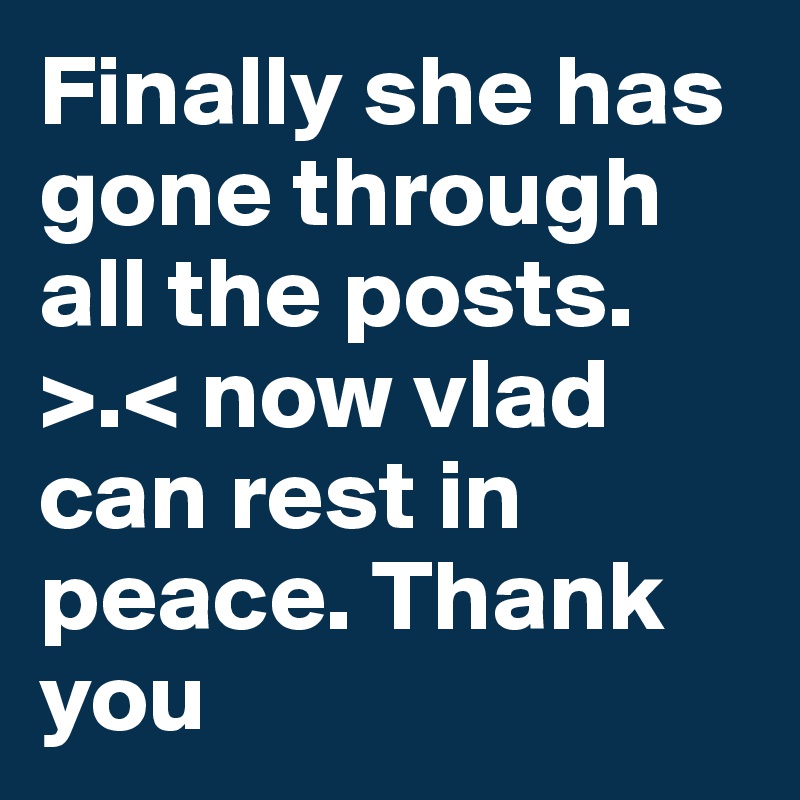 Finally she has gone through all the posts. >.< now vlad can rest in peace. Thank you #boldomatic.