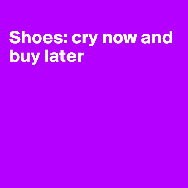 
Shoes: cry now and buy later





