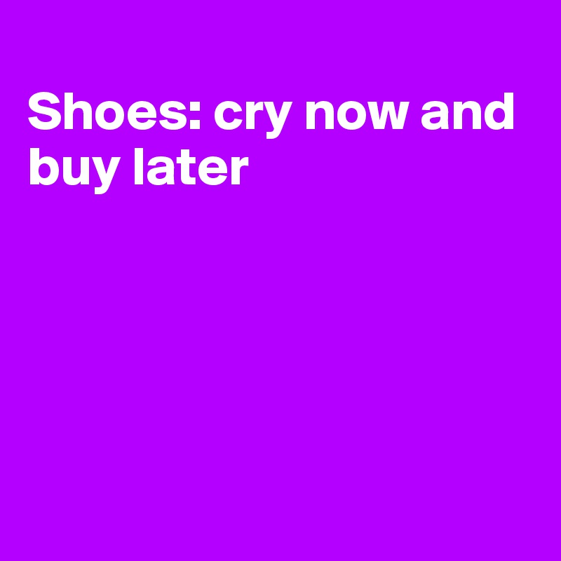 
Shoes: cry now and buy later





