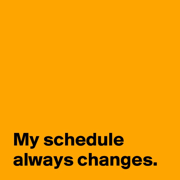 





 My schedule 
 always changes.