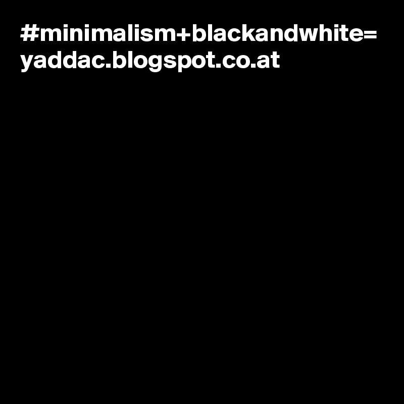 #minimalism+blackandwhite=
yaddac.blogspot.co.at