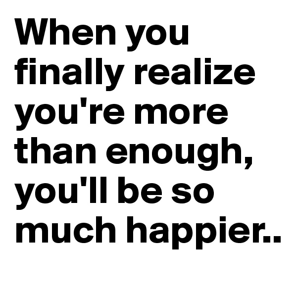 When you finally realize you're more than enough, you'll be so much happier..