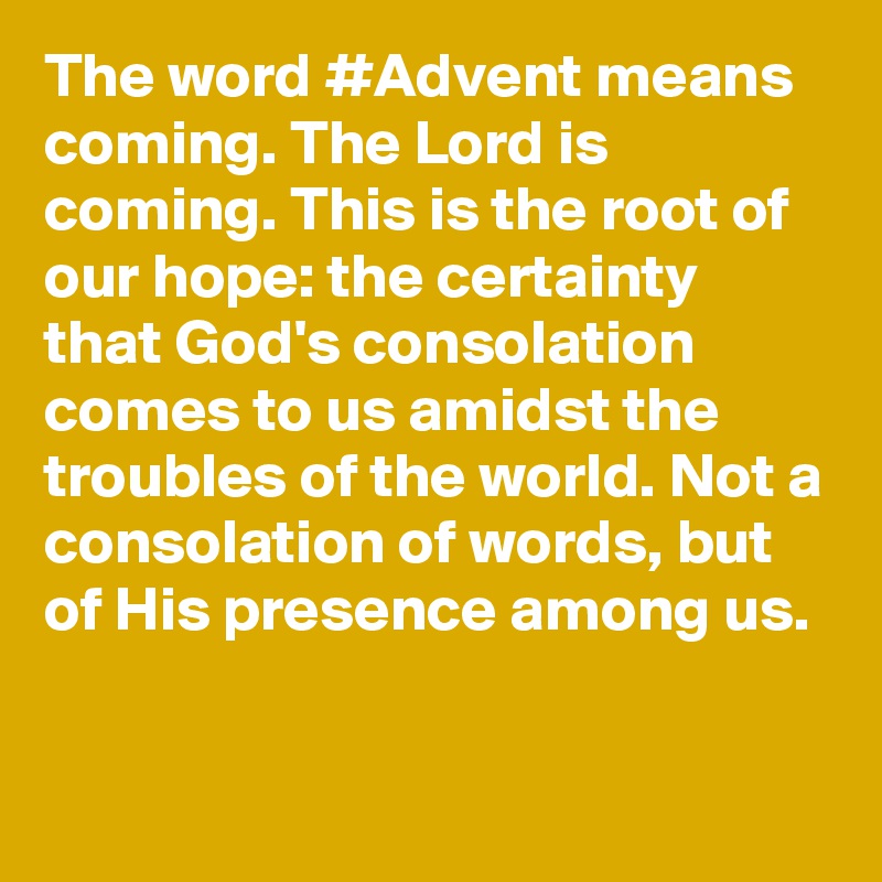 The word #Advent means coming. The Lord is coming. This is the root of our hope: the certainty that God's consolation comes to us amidst the troubles of the world. Not a consolation of words, but of His presence among us.