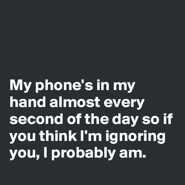 



My phone's in my hand almost every second of the day so if you think I'm ignoring you, I probably am.
