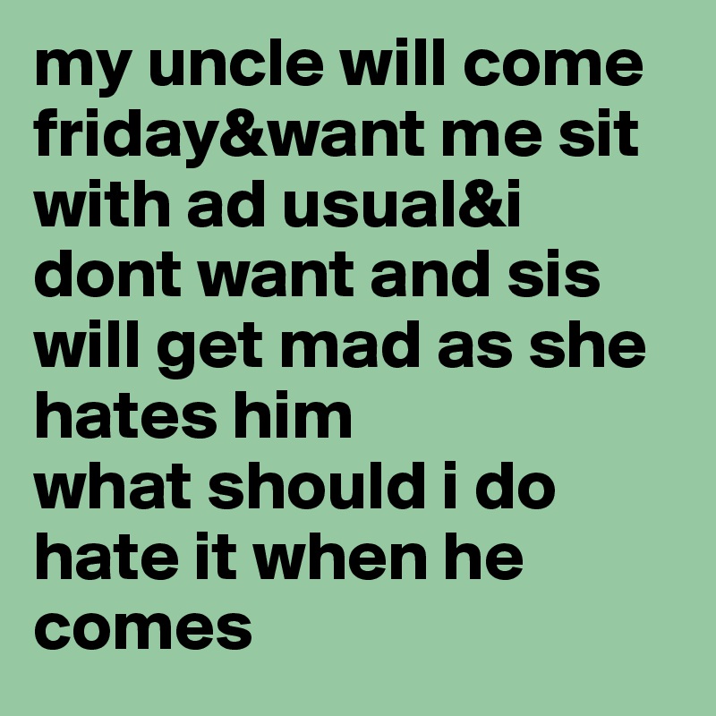 my uncle will come friday&want me sit with ad usual&i dont want and sis will get mad as she hates him
what should i do
hate it when he comes