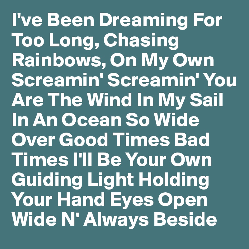 I've Been Dreaming For Too Long, Chasing Rainbows, On My Own Screamin' Screamin' You Are The Wind In My Sail In An Ocean So Wide Over Good Times Bad Times I'll Be Your Own Guiding Light Holding Your Hand Eyes Open Wide N' Always Beside