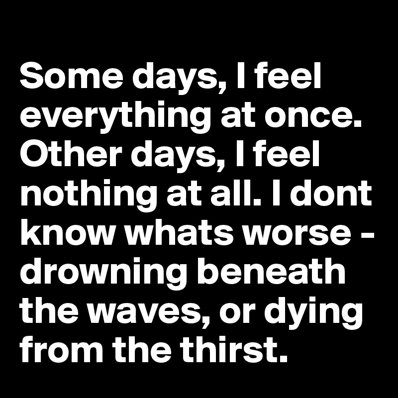 
Some days, I feel everything at once. Other days, I feel nothing at all. I dont know whats worse - drowning beneath the waves, or dying from the thirst.