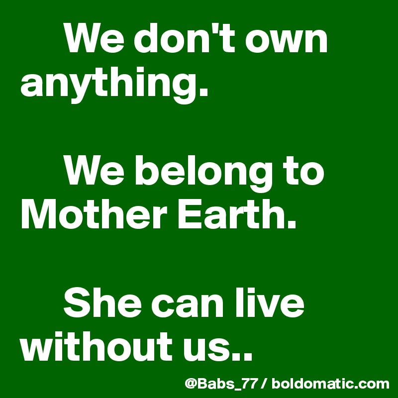     We don't own anything. 

     We belong to Mother Earth.

     She can live      
without us..