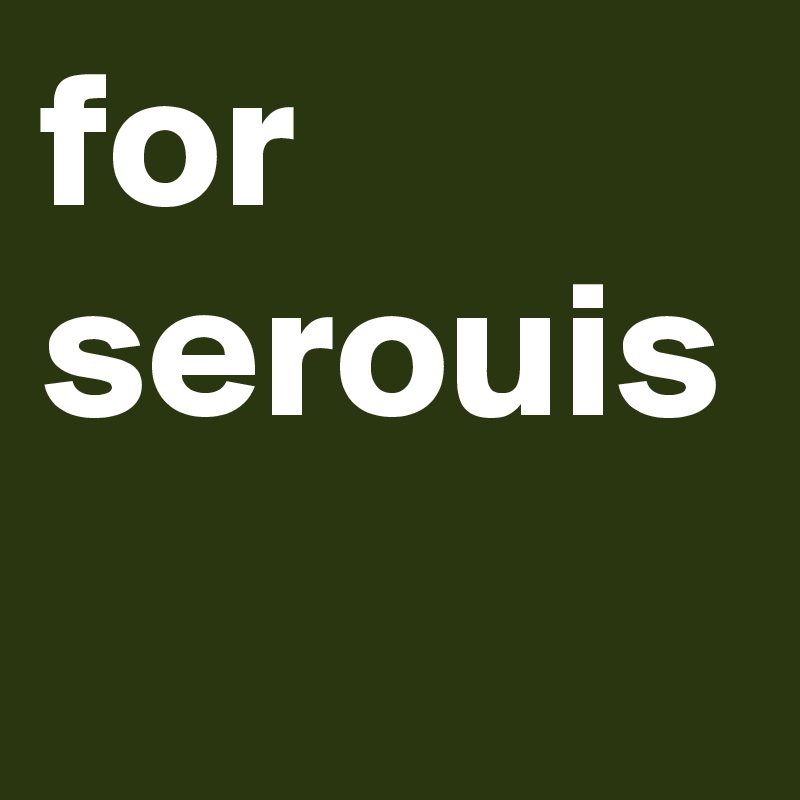 for serouis