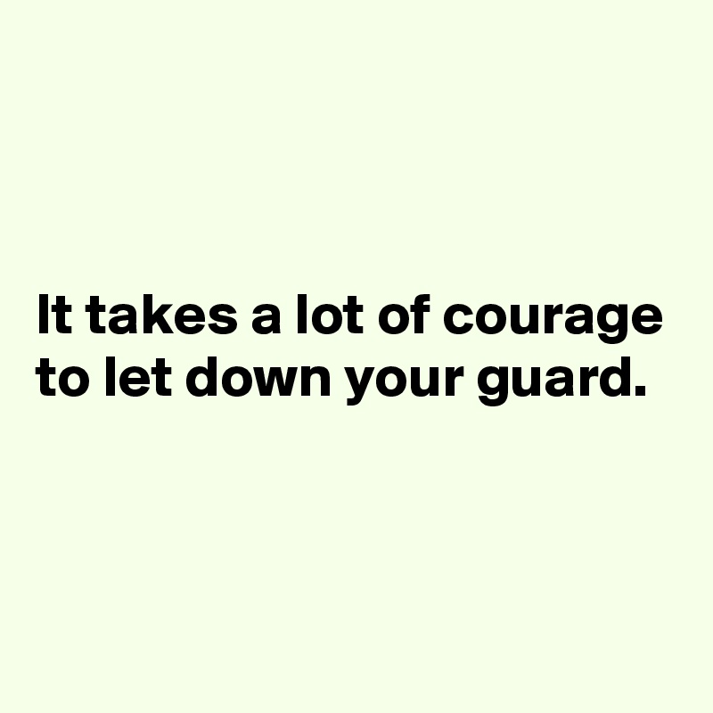 



It takes a lot of courage to let down your guard. 



