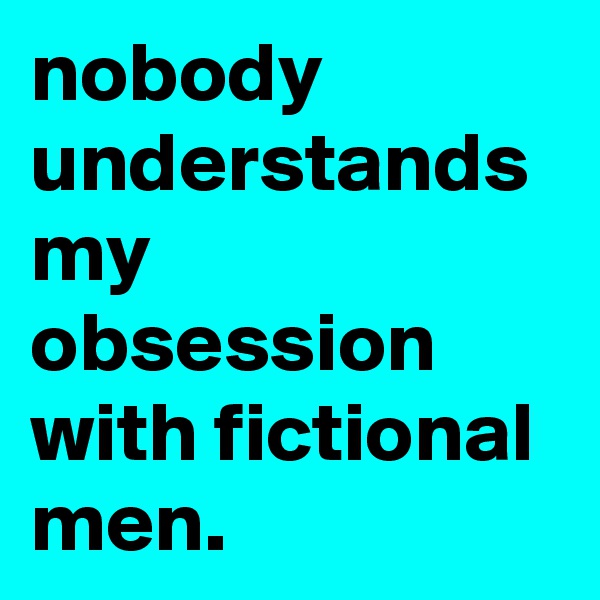 nobody understands my obsession with fictional men.