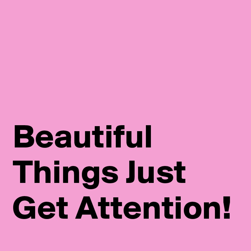 


Beautiful Things Just Get Attention!