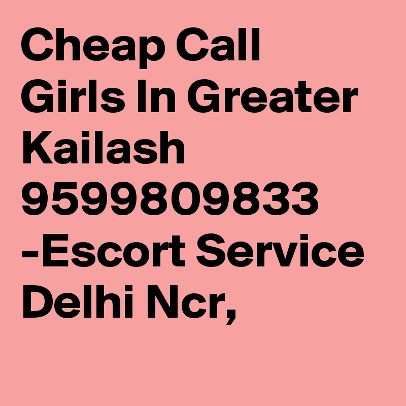 Cheap Call Girls In Greater Kailash 9599809833 -Escort Service Delhi Ncr,
