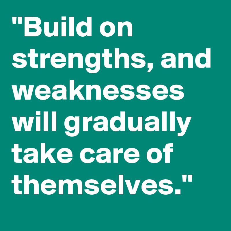"Build on strengths, and weaknesses will gradually take care of themselves."
