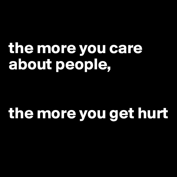 

the more you care about people,


the more you get hurt

