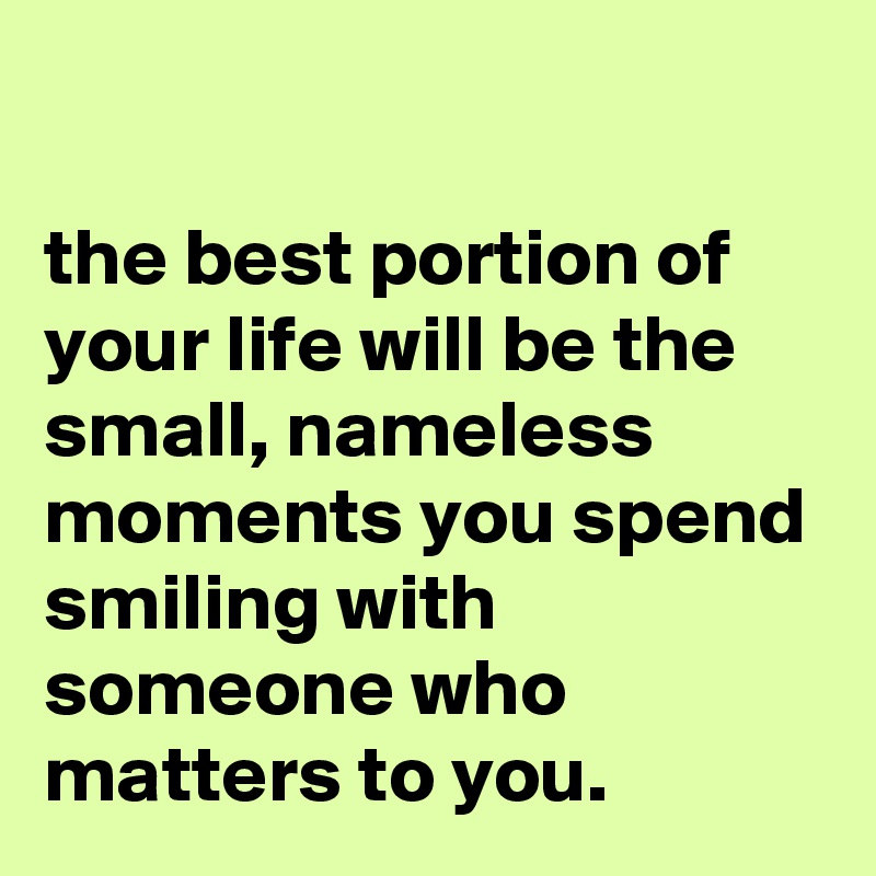 

the best portion of your life will be the small, nameless moments you spend smiling with someone who matters to you.