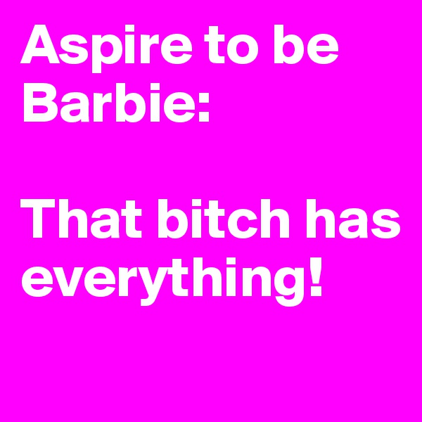 Aspire to be Barbie:

That bitch has everything!
