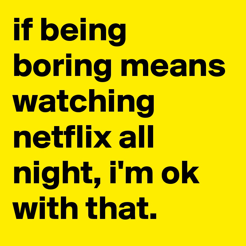 if being boring means watching netflix all night, i'm ok with that.