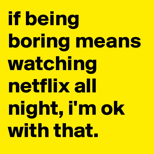 if being boring means watching netflix all night, i'm ok with that.