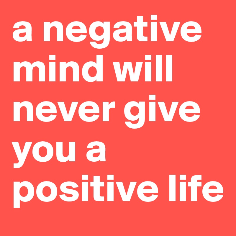 a negative mind will never give you a positive life