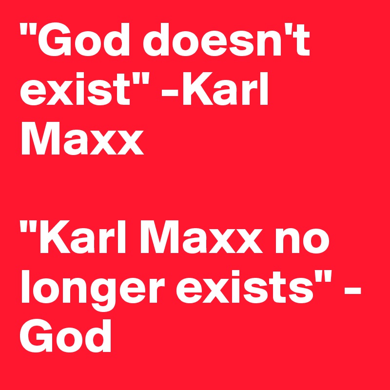"God doesn't exist" -Karl Maxx

"Karl Maxx no longer exists" -God