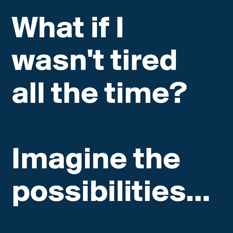 What if I wasn't tired all the time?

Imagine the possibilities...