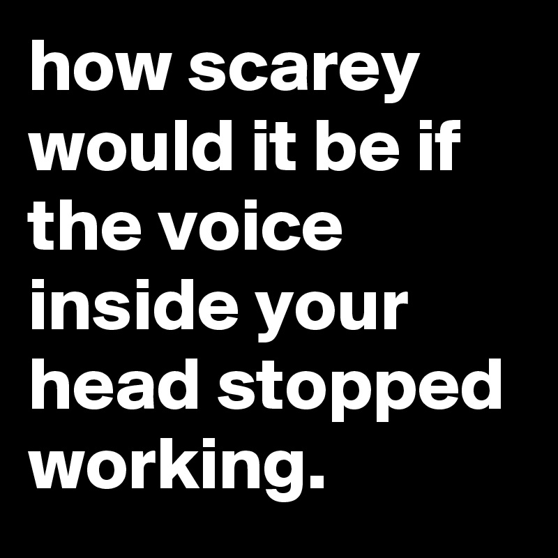 how scarey would it be if the voice inside your head stopped working.