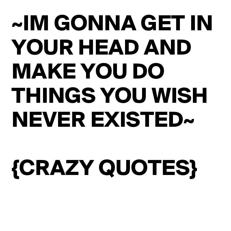 ~IM GONNA GET IN YOUR HEAD AND MAKE YOU DO THINGS YOU WISH NEVER EXISTED~

{CRAZY QUOTES}
    