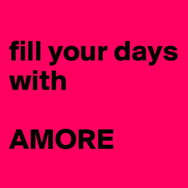 
fill your days 
with

AMORE 