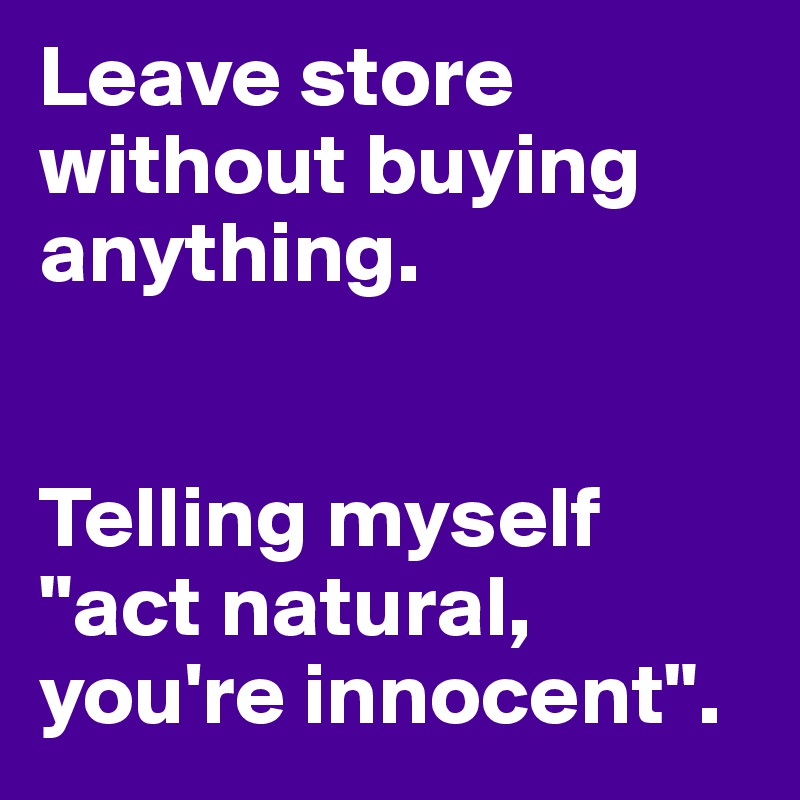 Leave store without buying anything.


Telling myself 
"act natural, 
you're innocent".