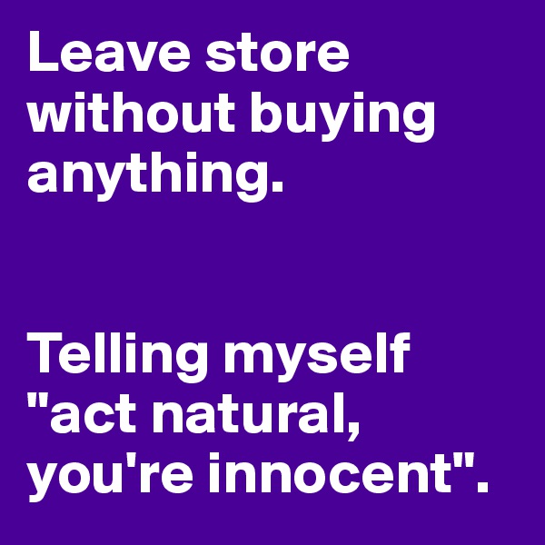 Leave store without buying anything.


Telling myself 
"act natural, 
you're innocent".
