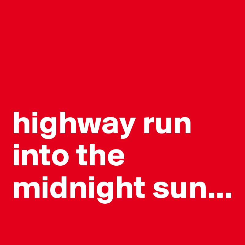


highway run
into the midnight sun...