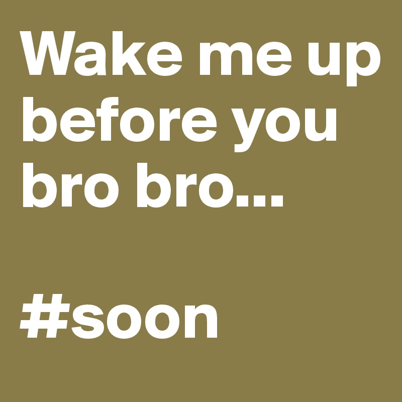 Wake me up before you bro bro...

#soon