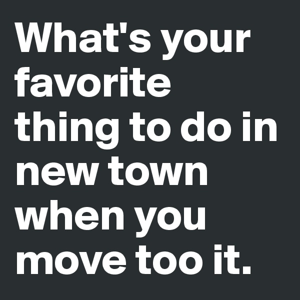 What's your favorite thing to do in new town when you move too it.