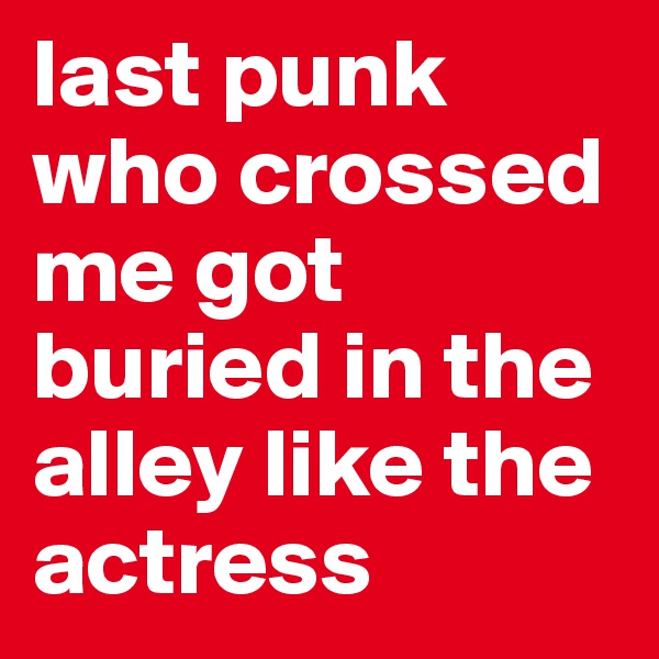 last punk who crossed me got buried in the alley like the actress