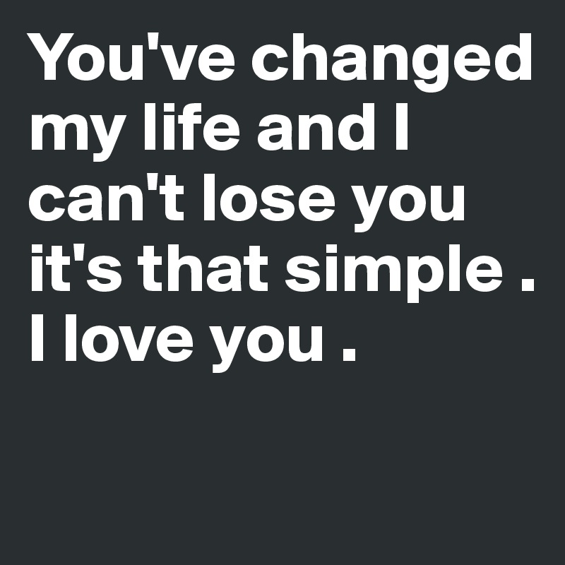 You've changed my life and I can't lose you it's that simple . I love you .

