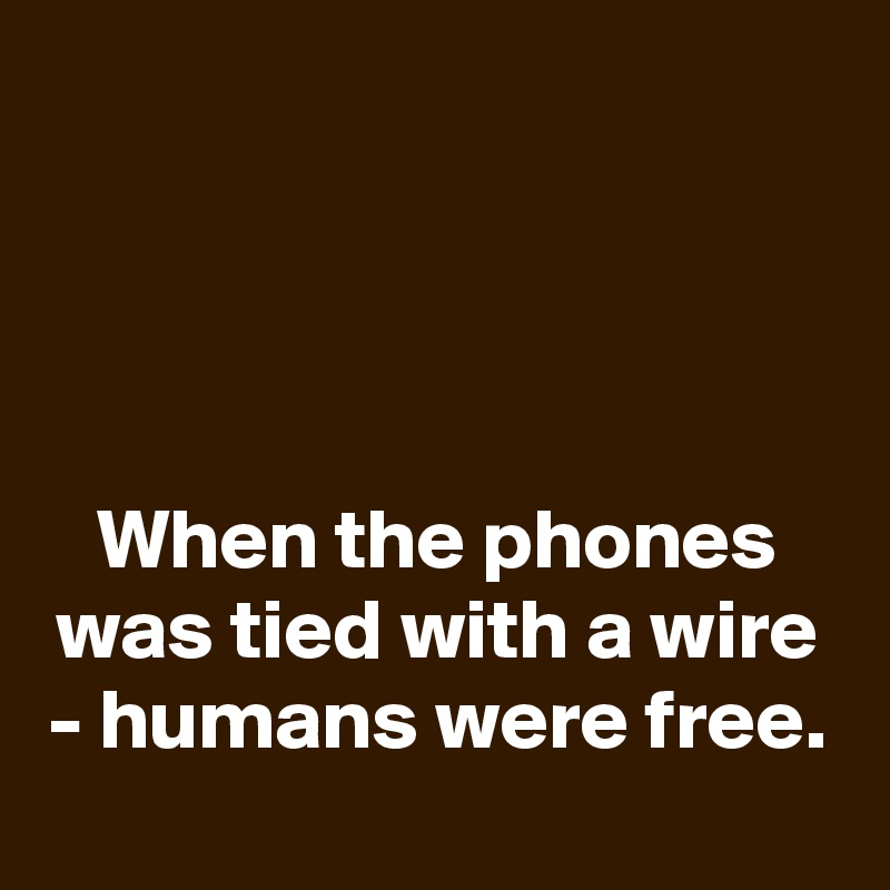 




When the phones was tied with a wire - humans were free.