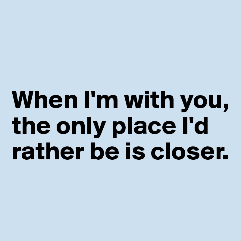 


When I'm with you, the only place I'd rather be is closer.

