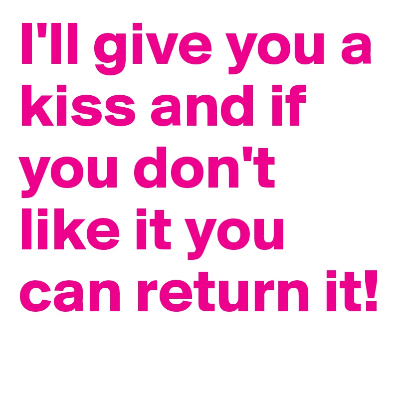 I'll give you a kiss and if you don't like it you can return it!